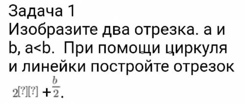 Задача 1Изобразите два отрезка, а иb, a<b. При циркуляи линейки постройте отрезок 2[?][?]