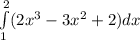 \int\limits^2_1 (2x^{3}-3x^{2}+2)dx