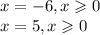 x = - 6,x \geqslant 0 \\ x = 5,x \geqslant 0