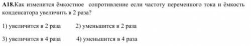 А18. Как изменится ёмкостное сопротивление если частоту переменного тока и ёмкость конденсатора уве