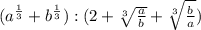 (a^{\frac{1}{3} } +b^{\frac{1}{3} } ):(2+\sqrt[3]{\frac{a}{b} } +\sqrt[3]{\frac{b}{a} } )