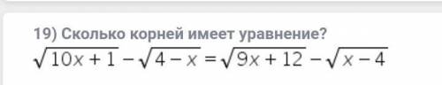 19) Cколько корней имеет уравнение? √(10x+1) - √(4-x) = √(9x+12)- √(x-4)Заранее Желател