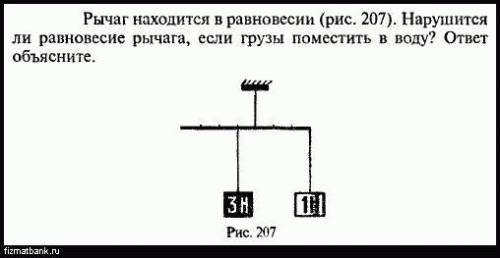 Рычаг находится в равновесии (рис. 207). Нарушится ли равновесие рычага, если грузы поместить в воду