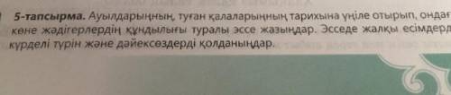 5-тапсырма. Ауылдарыңның, туған қалаларыңның тарихына үңіле отырып, ондағы көне жәдігерлердің құндыл