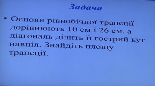 Основи рівнобічної трапеції дорівнюють 10 см і 26 см, а діагональ ділить її гострий кут навпіл. Знай