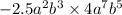 - 2.5 a^ 2 b^3 \times 4a^7b ^ 5