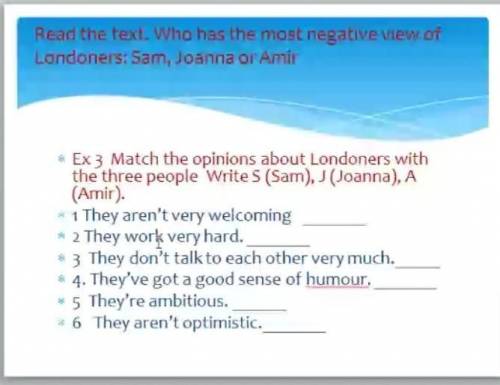 Ex3 Match the opinions about Londoners with the three people Write 5 (Sam), J (Joanna). AThey aren't