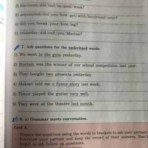 7. Ask questions for the underlined words. 1) We went to the gym yesterday. 2) Rustam was the winner