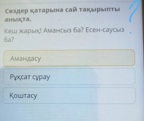 Сөздер қатарына сай тақырыпты анықта.Кеш жарық! Амансыз ба? Есен-саусызба?АмандасуРұқсат сұрауҚоштас