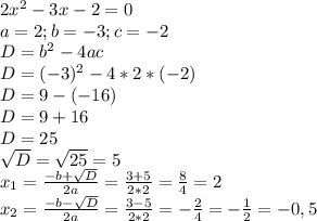 2x^2-3x-2=0\\a=2; b=-3; c=-2\\D=b^2-4ac\\D=(-3)^2-4*2*(-2)\\D=9-(-16)\\D=9+16\\D=25\\\sqrt{D}=\sqrt{25}=5\\x_{1}=\frac{-b+\sqrt{D}}{2a}=\frac{3+5}{2*2}=\frac{8}{4}=2 \\x_{2}=\frac{-b-\sqrt{D}}{2a}=\frac{3-5}{2*2}=-\frac{2}{4}= -\frac{1}{2}=-0,5