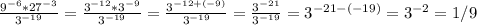 \frac{9^{-6} *27^{-3} }{3^{-19} }= \frac{3^{-12}*3^{-9}}{3^{-19} } = \frac{3^{-12+(-9)}}{3^{-19} } = \frac{3^{-21} }{3^{-19} } = 3^{-21-(-19)} = 3^{-2} = 1/9