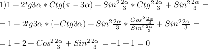 1)1+2tg3\alpha*Ctg(\pi-3\alpha)+Sin^{2}\frac{2\alpha}{3} *Ctg^{2}\frac{2\alpha}{3}+Sin^{2} \frac{2\alpha}{3}=\\\\=1+2tg3\alpha*(-Ctg3\alpha)+ Sin^{2}\frac{2\alpha}{3}*\frac{Cos^{2}\frac{2\alpha }{3}}{Sin^{2} \frac{2\alpha}{3}}+Sin^{2}\frac{2\alpha}{3} =\\\\=1-2+Cos^{2}\frac{2\alpha}{3}+Sin^{2}\frac{2\alpha}{3}=-1+1=0