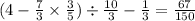 (4 - \frac{7}{3} \times \frac{3}{5} ) \div \frac{10}{3} - \frac{1}{3} = \frac{67}{150} \\