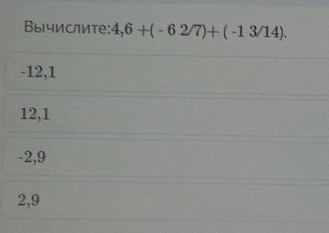 Вычислите:4,6 + - 6 2/7)+(-13/14)-12,112,1- 2,92,9​