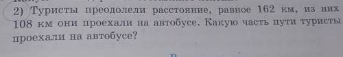 ВОТ ЕЩЁ ЗАДАНИЕ Туристы преодолели расстояние, равное 162 км, из них108 км они проехали на автобусе.