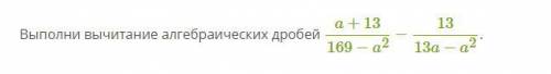 Выполни вычитание алгебраических дробей a+13/169-a^2 - 13/13a-a^2