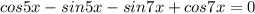 cos5x - sin5x - sin7x + cos7x = 0