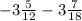 - 3 \frac{5}{12} - 3 \frac{7}{18}