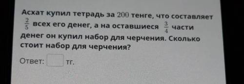 2 Асхат купил тетрадь за 200 тенге, что составляет3всех его денег, а на оставшиеся части4денег он ку