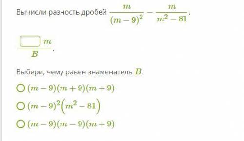 Вычисли разность дробей m/(m−9)^2−m/m^2−81. ?m/B. Выбери, чему равен знаменатель B: (m−9)(m+9)(m+9)