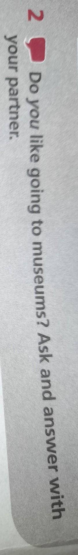 2.Do you like going to museums? Ask and answer withyour partner.​