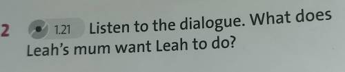 2 1.21 Listen to the dialogue. What doesLeah's mum want Leah to do?блин кто делал подскажите​