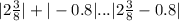 |2\frac{3}{8} | + | - 0.8| ... | 2\frac{3}{8} - 0.8|