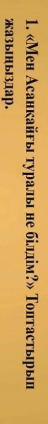 1. Мен Асанқайғы туралы не білдім? Топтастарын жазыңдар.​