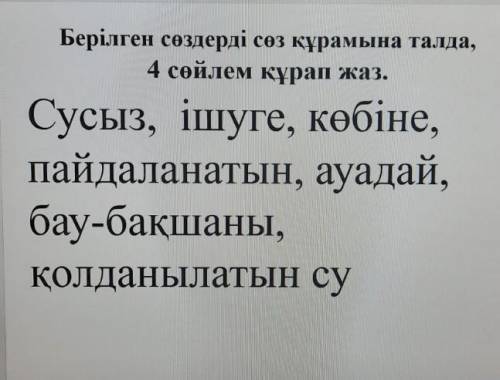 Берілген сөздерді сөз кұрамына талда, 4 сөйлем кұрап жаз. Сусыз, ішуге, көбіне, пайдаланатын, ауадай