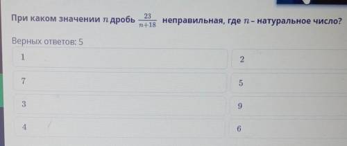 При каком значении n дробь 23/n+18 неправильная, где n-натуральное число? 1,7,3,4,2,5,9,6​