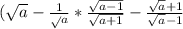 (\sqrt{a} - {\frac{1}\sqrt {a}} * \frac{\sqrt{a-1} }{\sqrt{a+1} } - \frac{\sqrt{a} +1 }{\sqrt{a} -1}