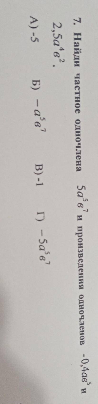 Найди произведения одночленов -0,4as и 1. Найти частное одночлена25afe.А) -5Б) -аа?B) -1 г) - 5a5 в7