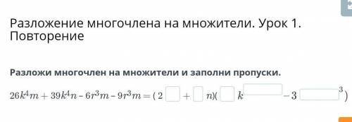 КЛАСС ПО АЛГЕБРЕ Разложи многочлен на множители и заполни пропуски.26k4m + 39k4n – 6r3m – 9r3m = ( 2