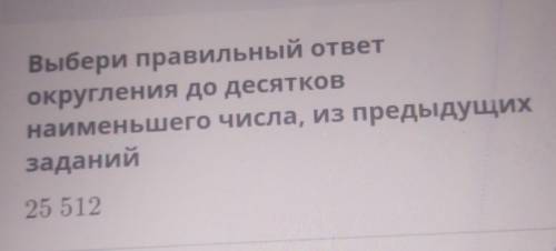 ТЕКСТ ЗАДАНИЯ Выбери правильный ответокругления до десятковнаименьшего числа, из предыдущихзаданий25