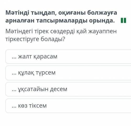 Мәтінді тыңдап, оқиғаны болжауға арналған тапсырмаларды орында. Мәтіндегі тірек сөздерді қай жауаппе