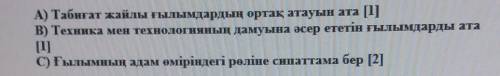 А) Табиғат жайлы ғылымдардың ортақ атауын ата B) Техника мен технологияның дамуына әсер ететін ғылым