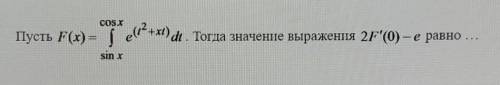 решить плз Пусть F(x) = инт от sinx до cosx (е^(t^2+xt))dt. Тогда значение выражения 2F'(0) - е равн