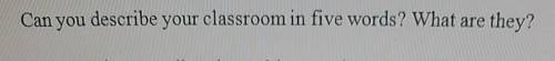 Can you describe your classroom in five words? What are they? Краткий развёрнутый ответответ на англ