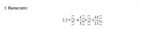 Вычислите : 2,2 + три скобки - 4 1/3 три скобки + три скобки - й 13/15 три скобки.