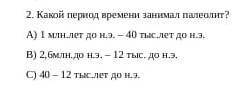 *СТРОЧНООО соч какой период. времени занимал. пелиолит А) 1мил.до н.э-40тыс.лет до н.э В) 2,6 мил до