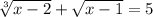 \sqrt[3]{x-2} +\sqrt{x-1} =5