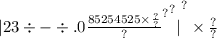 { |23 \div - \div .0 { { \frac{85254525 \\ \times \frac{?}{?} }{?} }^{?} }^{?} | }^{?} \times \frac{?}{?}