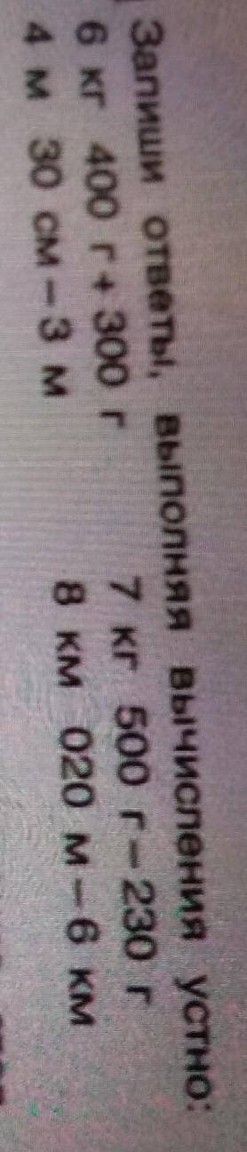 Запиши ответы, выполняя вычисления устно: 6 кг 400 r4 300 г 7 кг 500 г- 230 г4 м 30 см - 3 м8 км 020