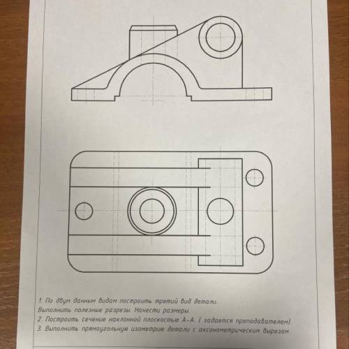 1. По двум данным видам построить третий вид детали. Выполнить полезные разрезы. Нанести размеры. 2.