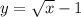 y = \sqrt{x} - 1