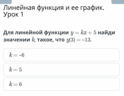 Для линейной функции y = kx + 5 найди значении k, такое, что y(3) = –13. k = –6k = 5k = 6​