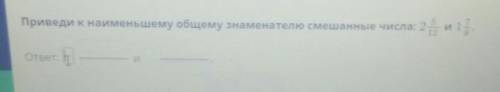 Приведи к наименьшему общему знаменателю смешанные числа:2 5_12 и 1 7_9ответ:​