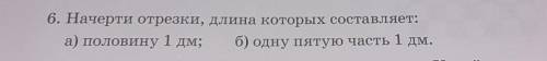 6. Начерти отрезки, длина которых составляет:а) половину 1 дм; б) одну пятую часть 1 дм.​