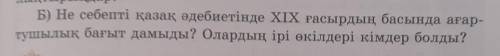 Б) Не себепті қазақ әдебиетінде ХІХ ғасырдың басында ағар- тушылық бағыт дамыды? Олардың ірі өкілдер