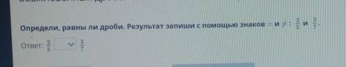 Определи, равны ли дроби. Результат запиши с знаков — и: иответ: ?​